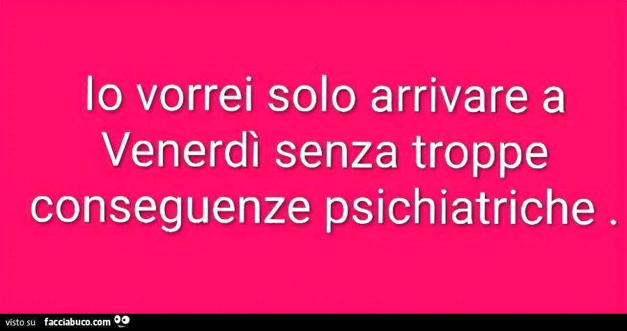 Io vorrei solo arrivare a venerdรฌ senza troppe conseguenze psichiatriche