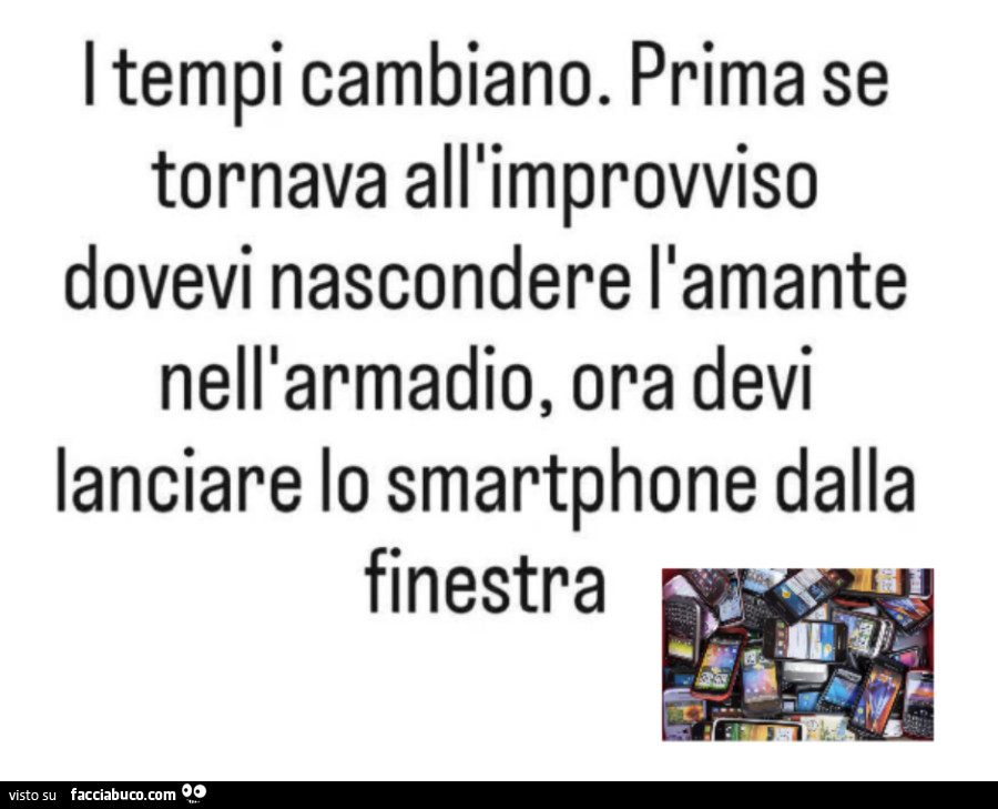 I tempi cambiano. Prima se tornava all'improvviso dovevi nascondere l'amante nell'armadio, ora devi lanciare lo smartphone dalla finestra