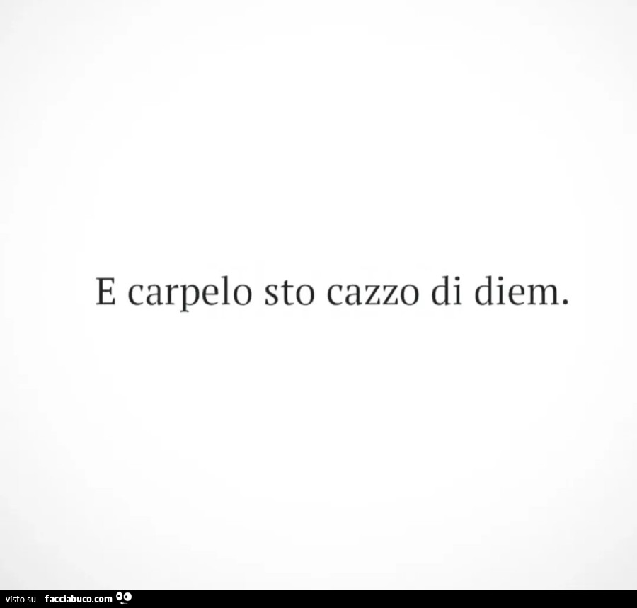 E carpelo sto cazzo di diem