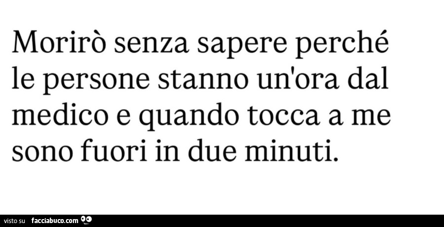 Morirรฒ senza sapere perchรฉ le persone stanno un'ora dal medico e quando tocca a me sono fuori in due minuti