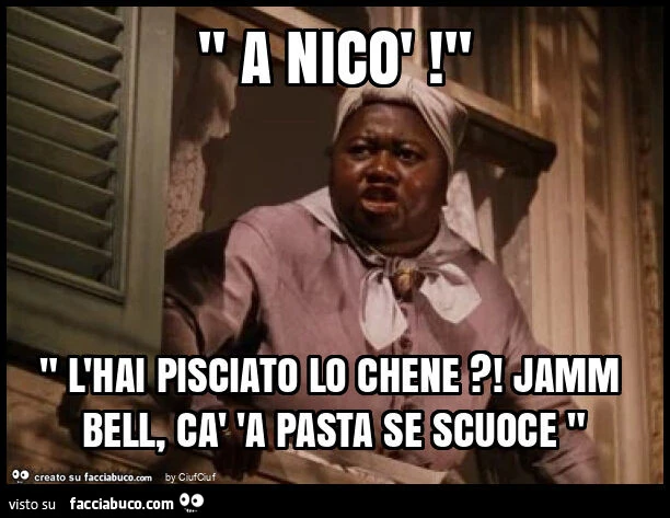 " a nicò! " " L'hai pisciato lo chene?! Jamm bell, cà 'a pasta se scuoce "