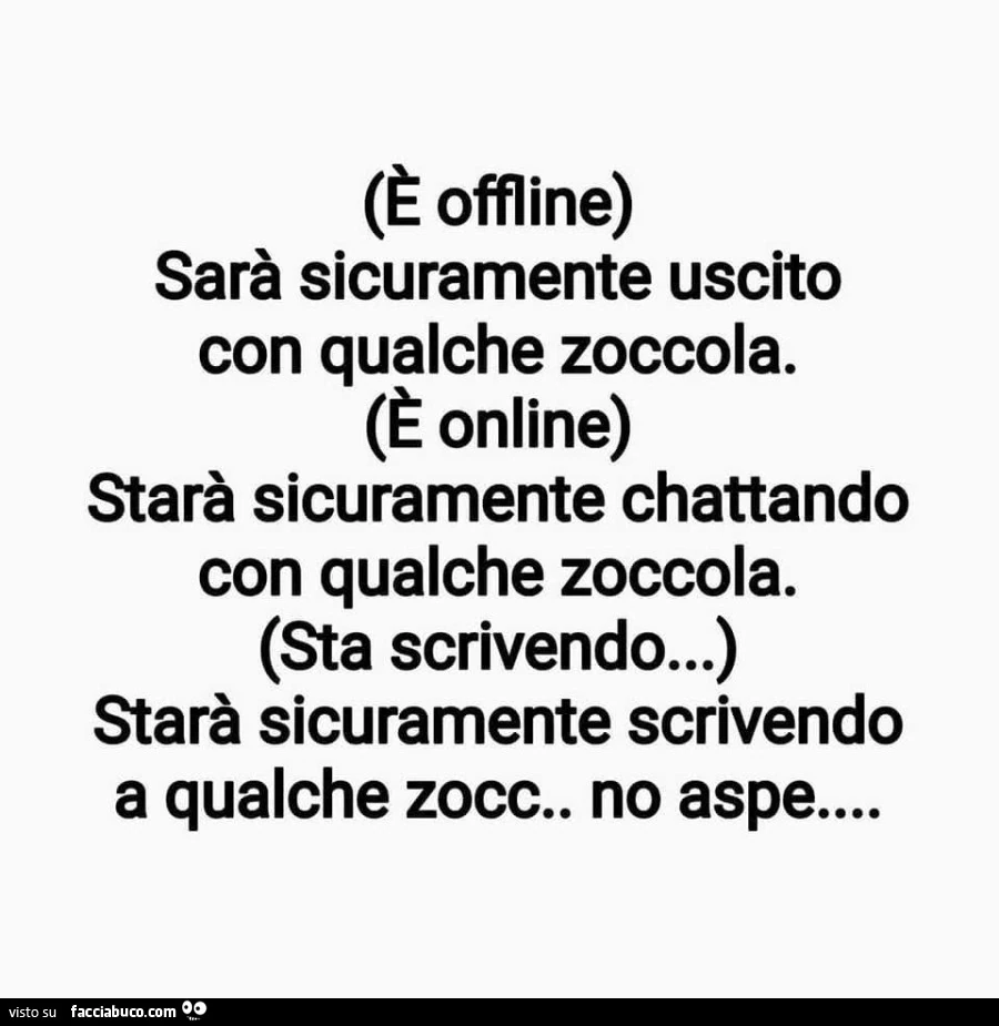 È offline. Sarà sicuramente uscito con qualche zoccola. È Online. Starà sicuramente chattando con qualche zoccola. Sta scrivendo&hellip; starà sicuramente scrivendo a qualche zocc. No aspe