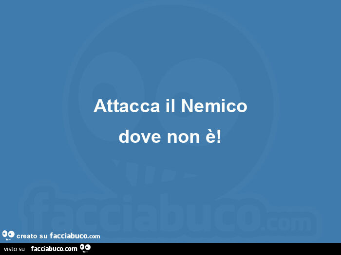 Attacca il nemico dove non è