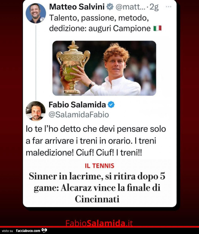 Matteo salvini talento passione metodo dedizione auguri campione Fabio Salamina io te l'ho detto che devi pensare solo a far arrivare i treni in orario i treni maledizione sinner in lacrime si ritira dopo 5 game alcatraz vince la finale cincinnati