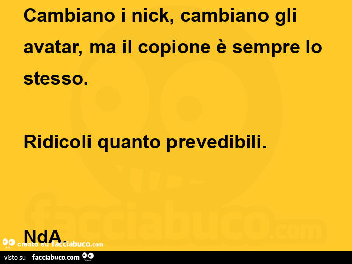 Cambiano i nick, cambiano gli avatar, ma il copione è sempre lo stesso. Ridicoli quanto prevedibili. Nda