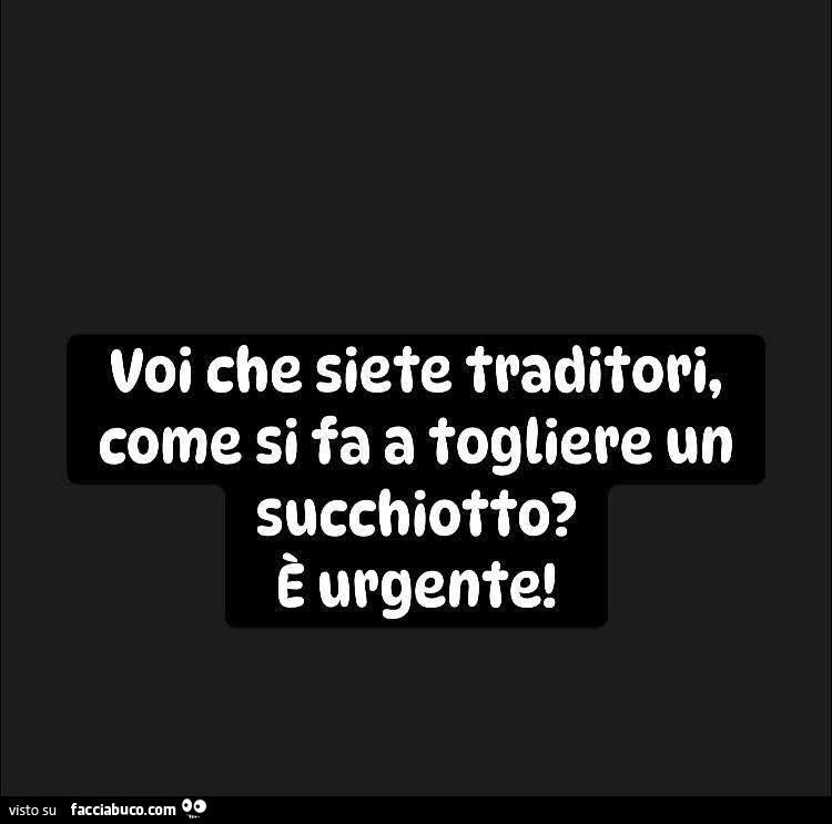 Voi che siete traditori, come si fa a togliere un succhiotto? È Urgente