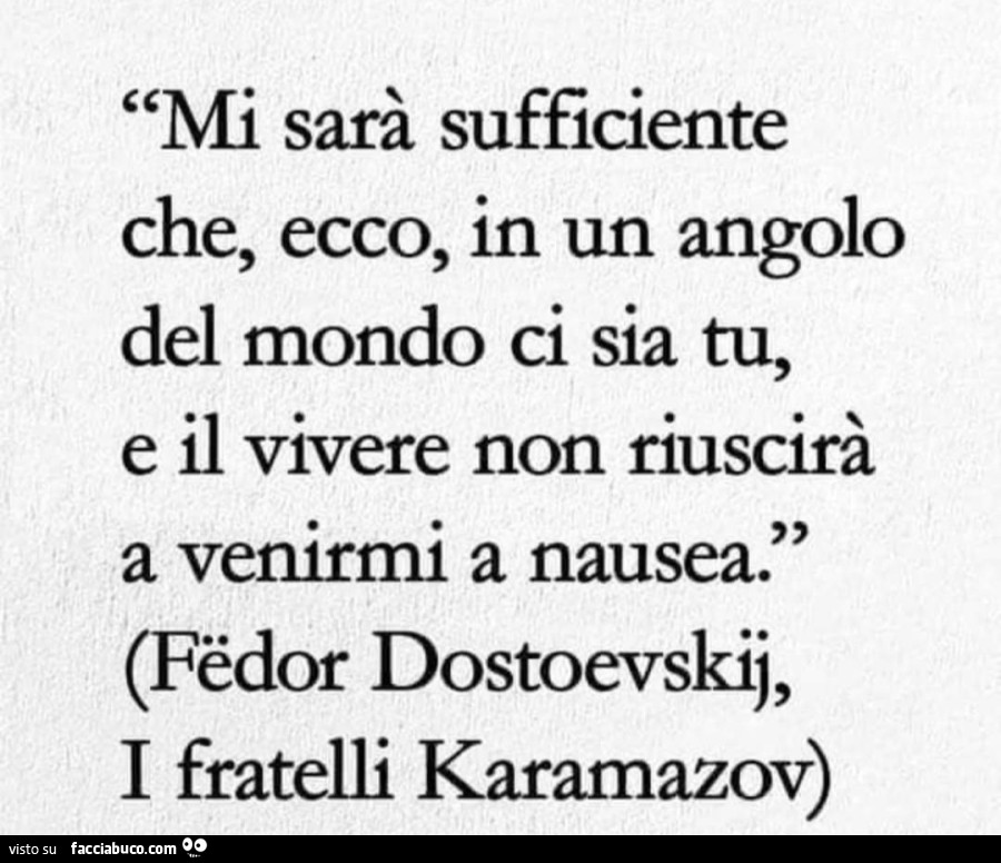 Mi sarà sufficiente che, ecco, in un angolo del mondo ci sia tu, e il vivere non riuscirà a venirmi a nausea. Fëdor dostoevskij, I fratelli Karamazov
