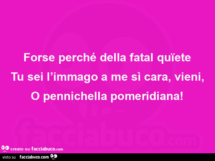 Forse perché della fatal quïete tu sei l'immago a me sì cara, vieni, o pennichella pomeridiana
