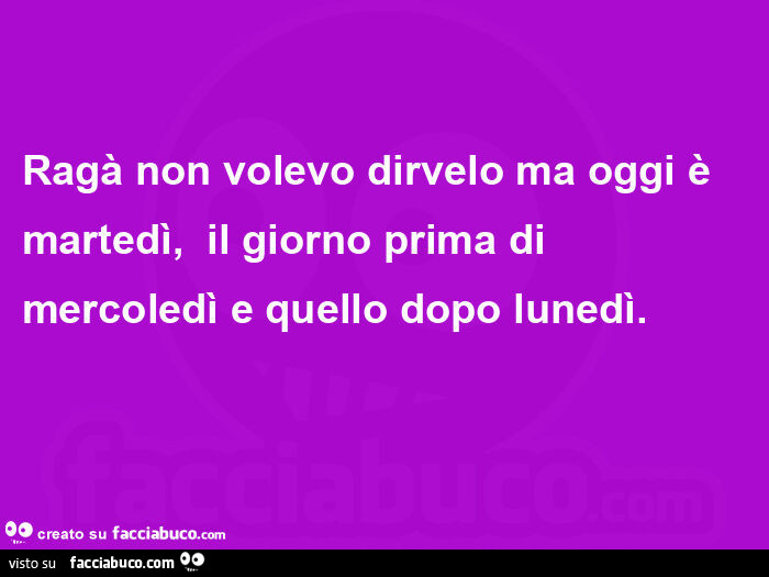 Ragà non volevo dirvelo ma oggi è martedì,   il giorno prima di mercoledì e quello dopo lunedì.  