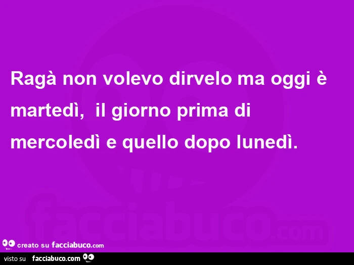 Ragà non volevo dirvelo ma oggi è martedì, il giorno prima di mercoledì e quello dopo lunedì