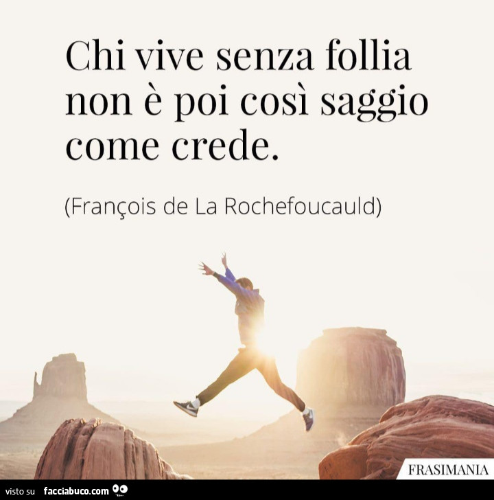 Chi vive senza follia non è poi così saggio come crede. François de la Rochefoucauld