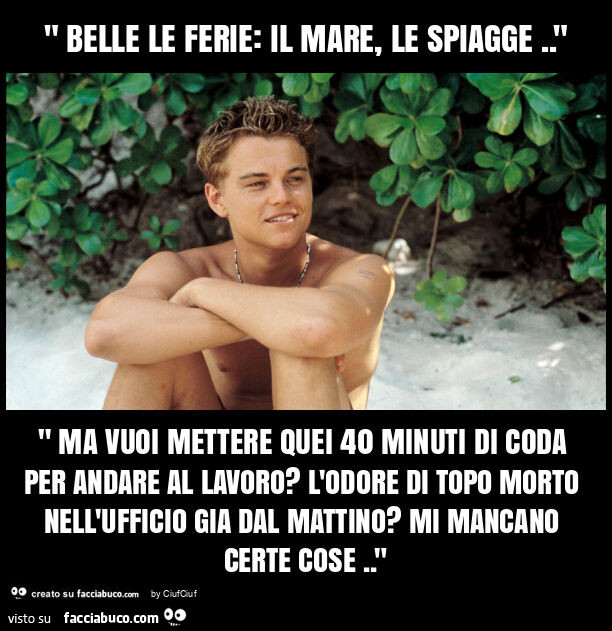 " belle le ferie: il mare, le spiagge. " " Ma vuoi mettere quei 40 minuti di coda per andare al lavoro? L'odore di topo morto nell'ufficio gia dal mattino? Mi mancano certe cose. "