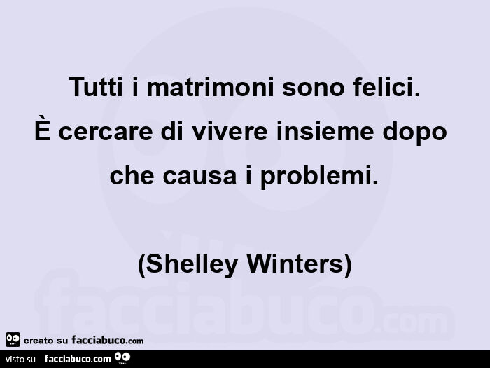 Tutti i matrimoni sono felici. È Cercare di vivere insieme dopo che causa i problemi. Shelley Winters