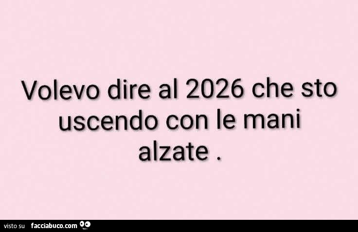 Volevo dire al 2026 che sto uscendo con le mani alzate