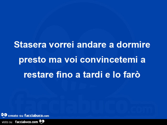 Stasera vorrei andare a dormire presto ma voi convincetemi a restare fino a tardi e lo farò