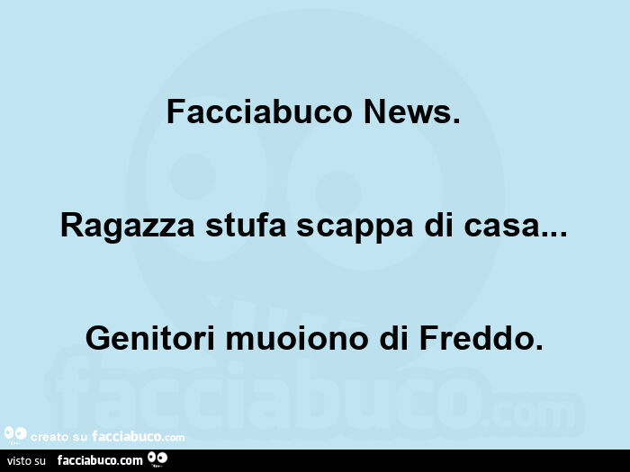 Facciabuco news. Ragazza stufa scappa di casa… genitori muoiono di freddo