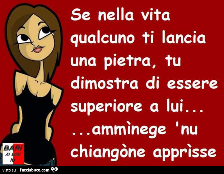 Se nella vita qualcuno ti lancia una pietra, tu dimostra di essere superiore a lui… ammìnege inu chiangòne apprìsse