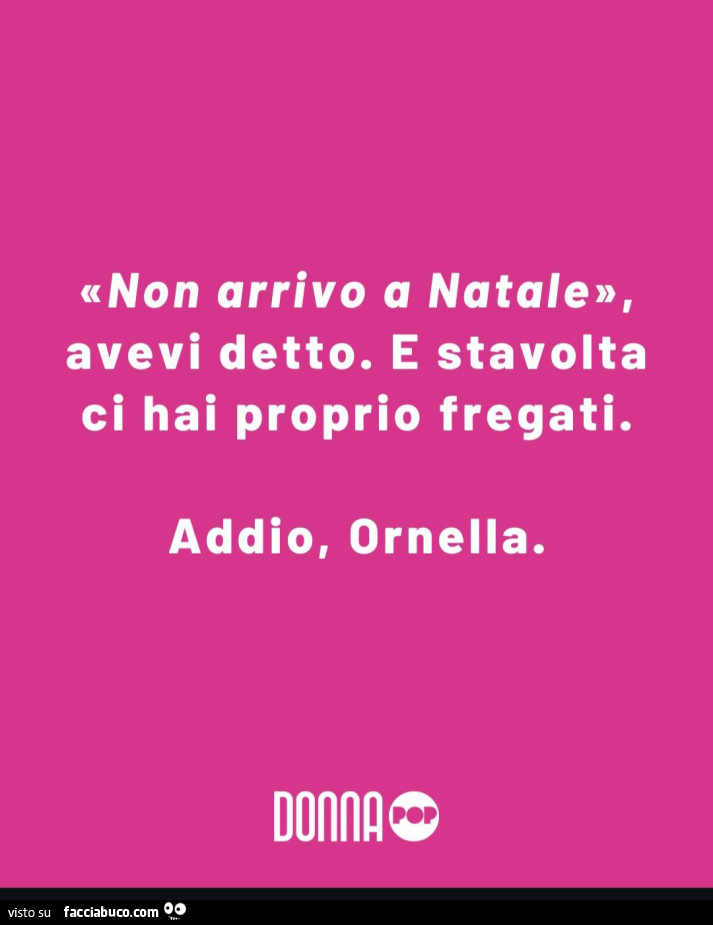 Non arrivo a natale, avevi detto. E stavolta ci hai proprio fregati. Addio, Ornella