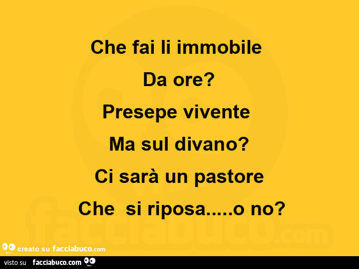 Che fai li immobile  Da ore? Presepe vivente  Ma sul divano? Ci sarà un pastore  Che  si riposa&hellip; o no?