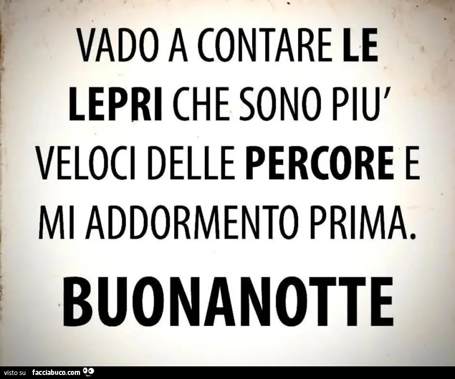 VADO A CONTARE LE LEPRI CHE SONO PIù VELOCI DELLE PERCORE E MI ADDORMENTO PRIMA. BUONANOTTE