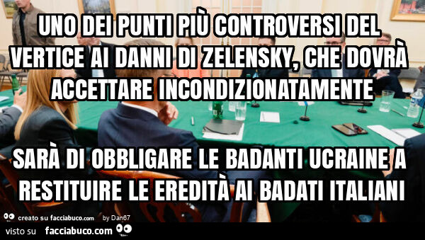 Uno dei punti più controversi del vertice ai danni di zelensky, che dovrà accettare incondizionatamente sarà di obbligare le badanti ucraine a restituire le eredità ai badati italiani