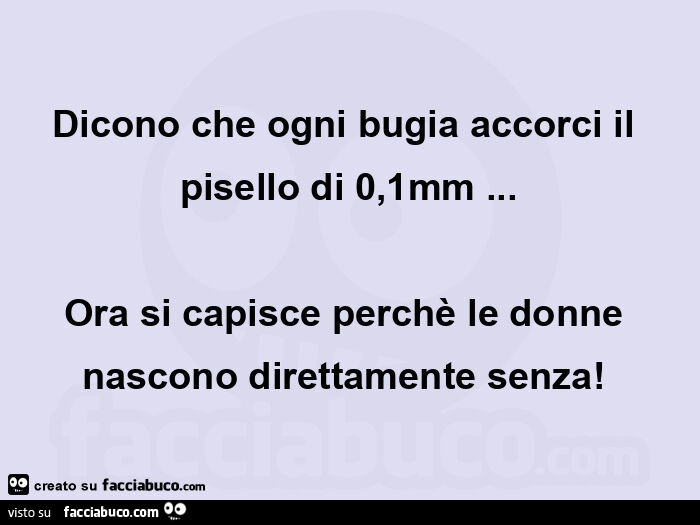 Dicono che ogni bugia accorci il pisello di 0,1mm&hellip; ora si capisce perchè le donne  nascono direttamente senza!  
