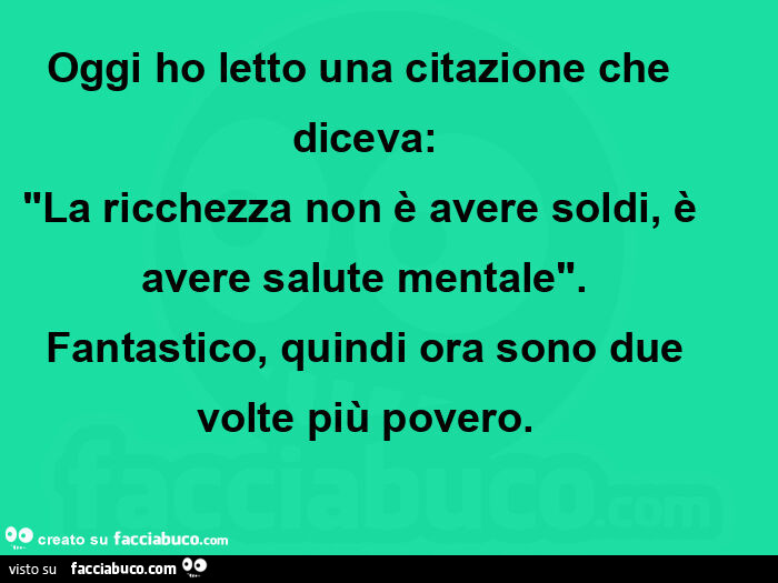 Oggi ho letto una citazione che diceva: La ricchezza non è avere soldi, è avere salute mentale.  Fantastico, quindi ora sono due volte più povero