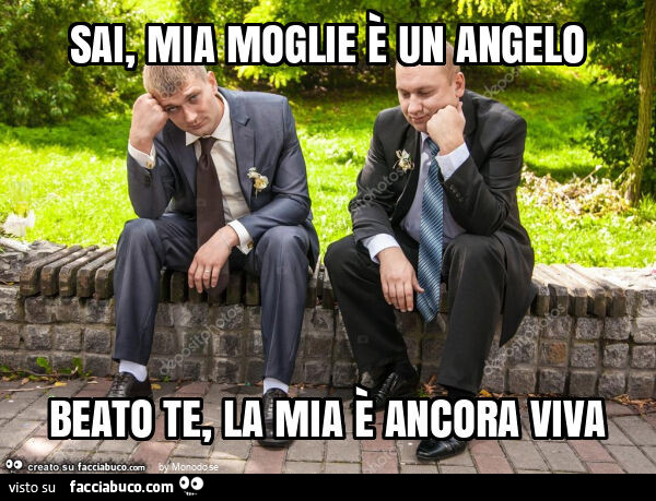 Sai, mia moglie è un angelo beato te, la mia è ancora viva