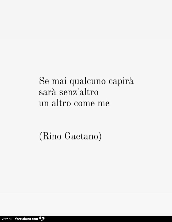 Se mai qualcuno capirà sarà senz'altro un altro come me. Rino Gaetano