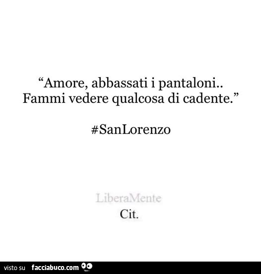 Amore, abbassati i pantaloni. Fammi vedere qualcosa di cadente