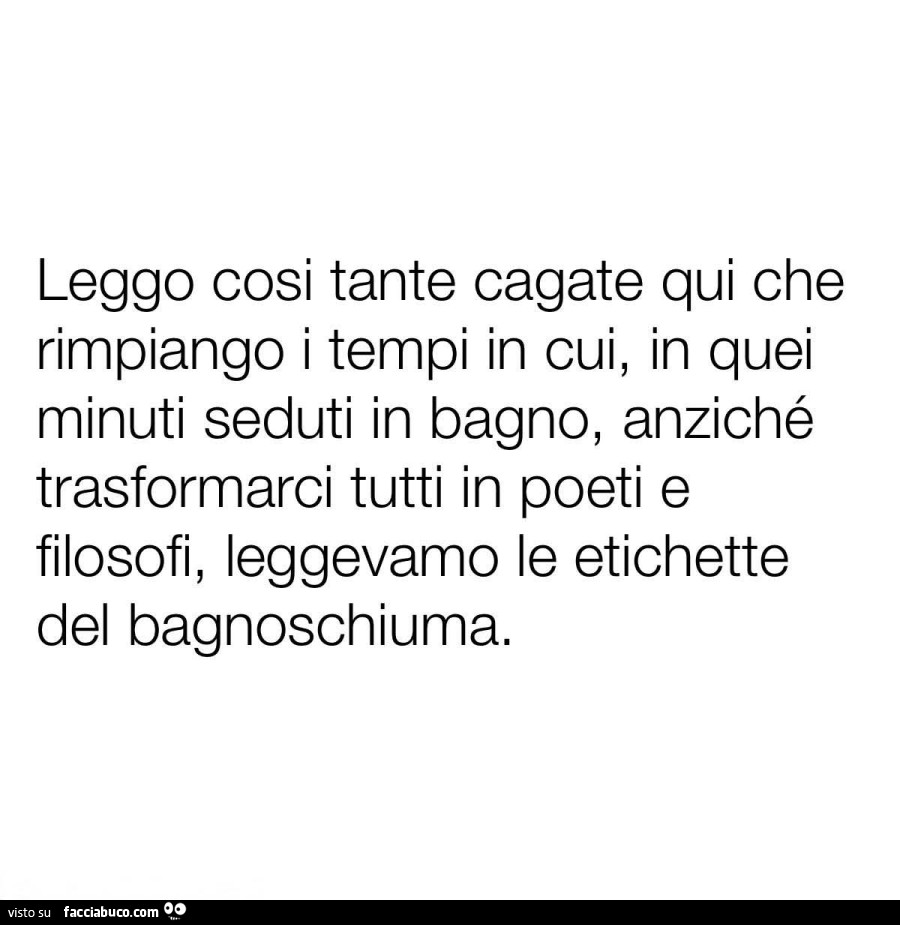 Leggo cosi tante cagate qui che rimpiango i tempi in cui, in quei minuti seduti in bagno, anziché trasformarci tutti in poeti e filosofi, leggevamo le etichette del bagnoschiuma