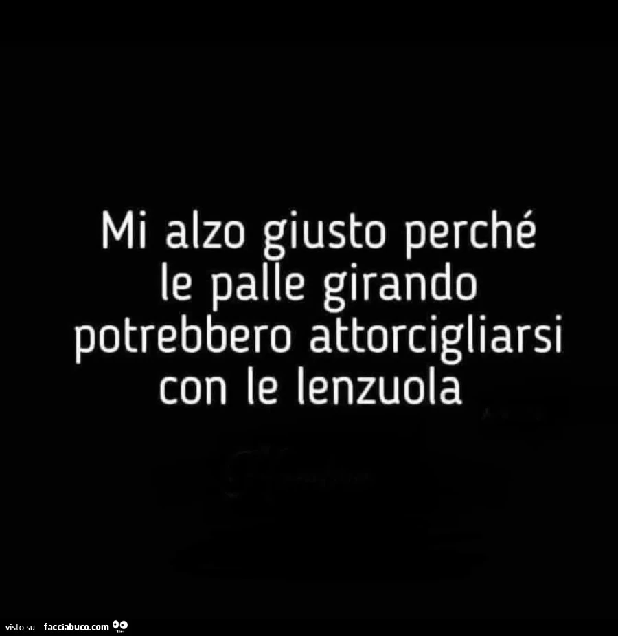Mi alzo giusto perchรฉ le palle girando potrebbero attorcigliarsi con le lenzuola