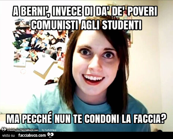 A bernì, invece di dà dè poveri comunisti agli studenti ma pecché nun te condoni la faccia?