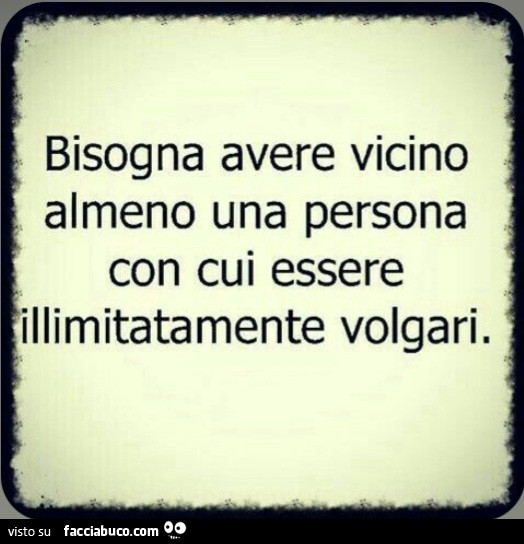 Bisogna avere vicino almeno una persona con cui essere illimitatamente volgari