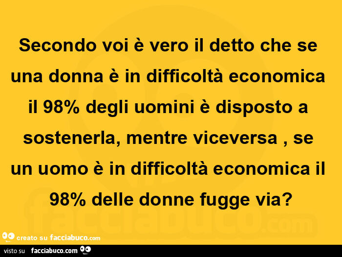 Secondo voi è vero il detto che se una donna è in difficoltà economica il 98% degli uomini è disposto a sostenerla, mentre viceversa, se un uomo è in difficoltà economica il 98% delle donne fugge via?