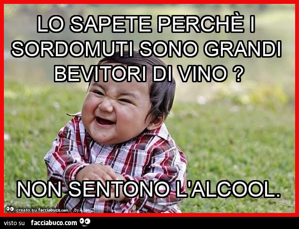 Lo sapete perchè i sordomuti sono grandi bevitori di vino? Non sentono l'alcool