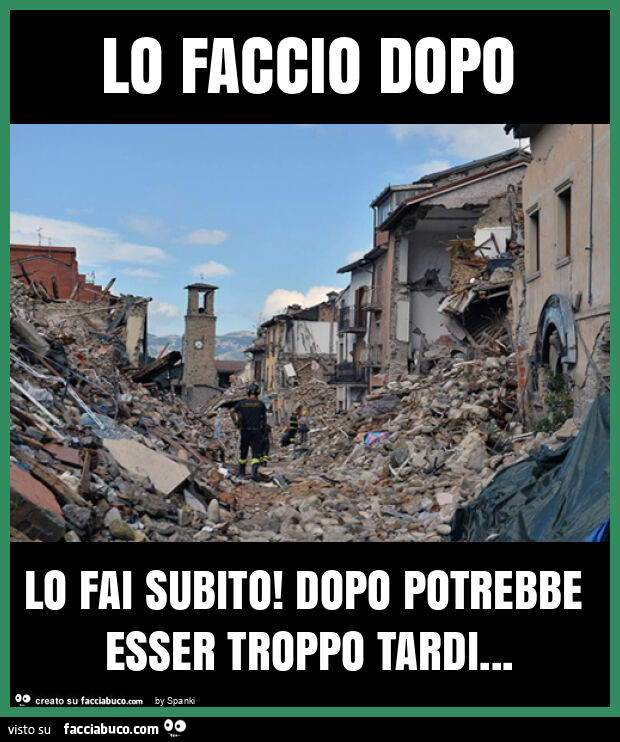 Lo faccio dopo lo fai subito! Dopo potrebbe esser troppo tardi