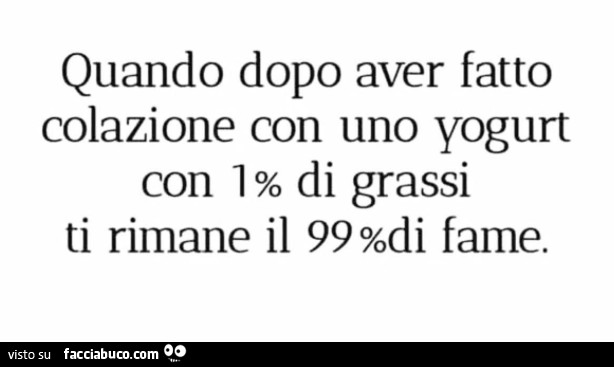 Quando dopo aver fatto colazione con uno yogurt con 1% di grassi ti rimane il 99% di fame