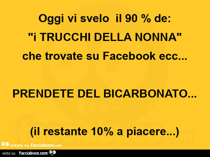 Oggi vi svelo il 90 % de: "i trucchi della nonna" che trovate su facebook ecc… prendete del bicarbonato… (il restante 10% a piacere… )