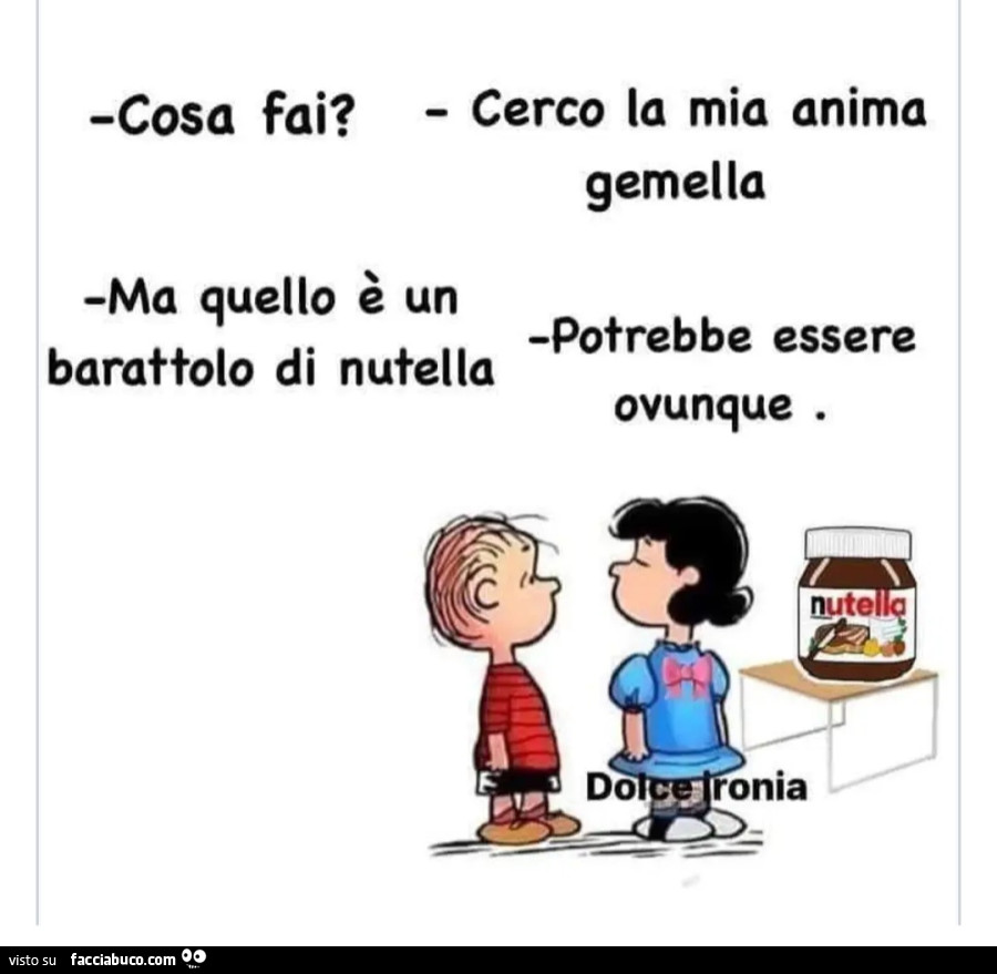 Cosa fai? Cerco la mia anima gemella. Ma quello è un barattolo di nutella. Potrebbe essere ovunque