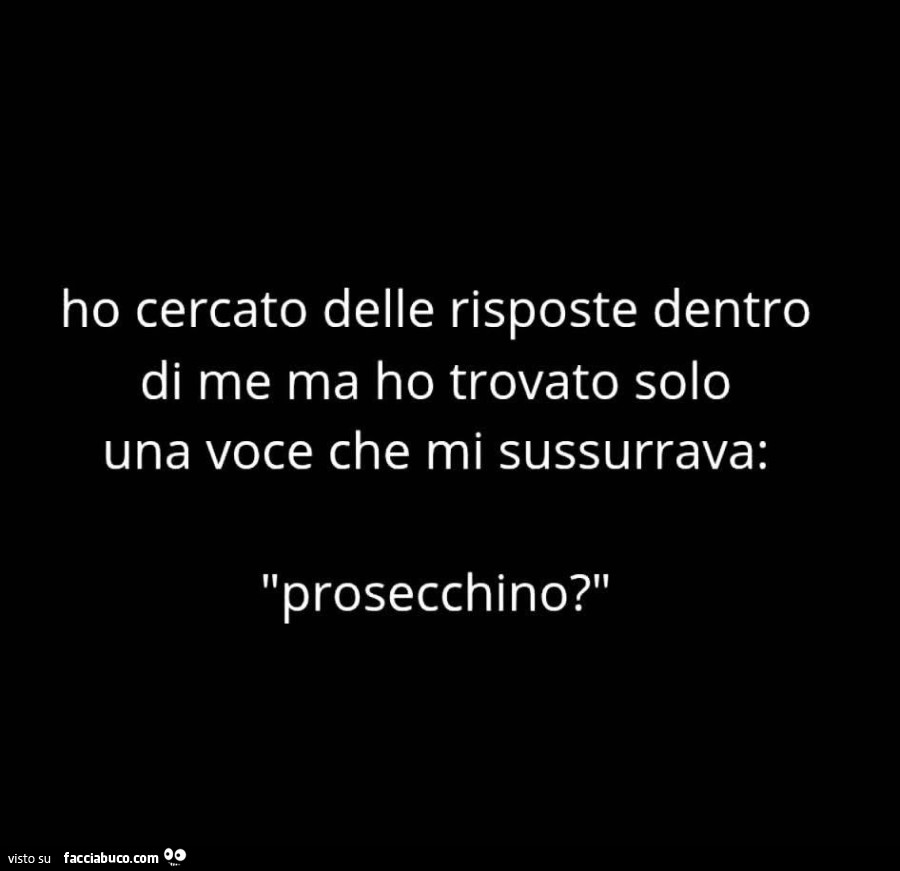 Ho cercato delle risposte dentro di me ma ho trovato solo una voce che mi sussurrava: prosecchino?