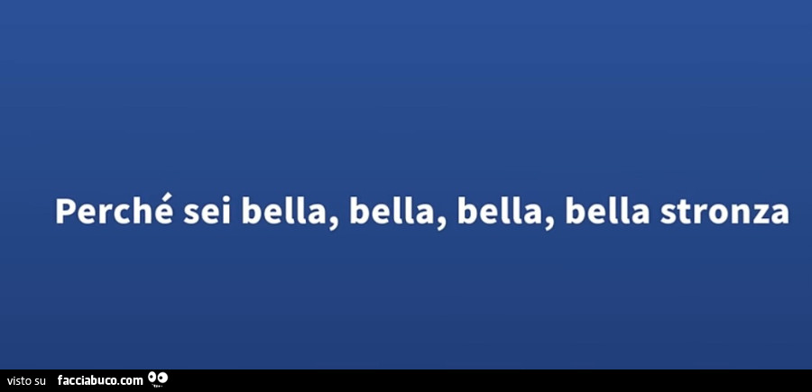 Perché sei bella, bella, bella, bella stronza