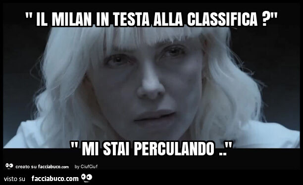 " il milan in testa alla classifica? " " Mi stai perculando. "