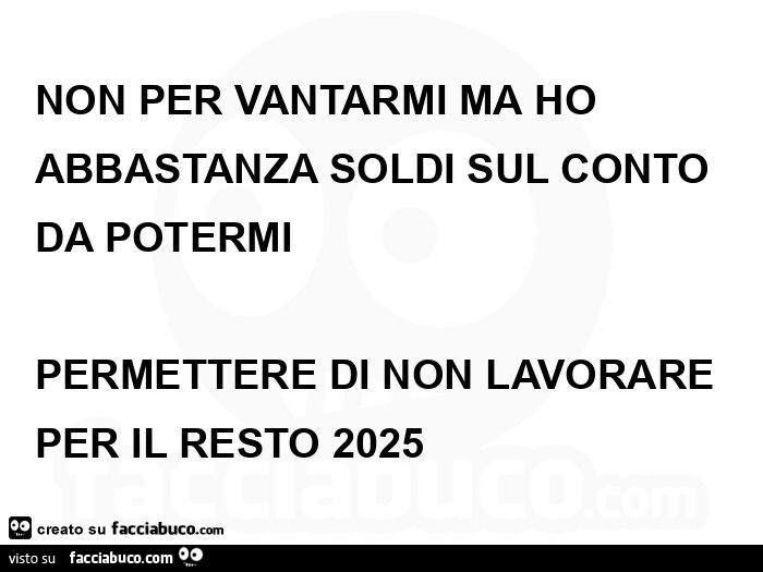 Non per vantarmi μα ο abbastanza soldi sul conto da potermi permettere di non lavorare per il resto 2025