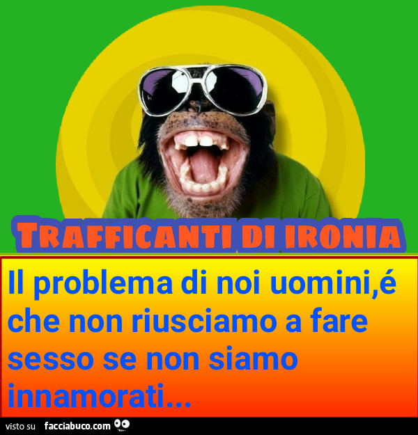 Il problema di noi uomini è che non riusciamo a fare sesso se non siamo innamorati