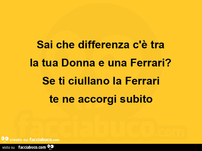 Sai che differenza c'è tra la tua donna e una ferrari? Se ti ciullano la ferrari te ne accorgi subito