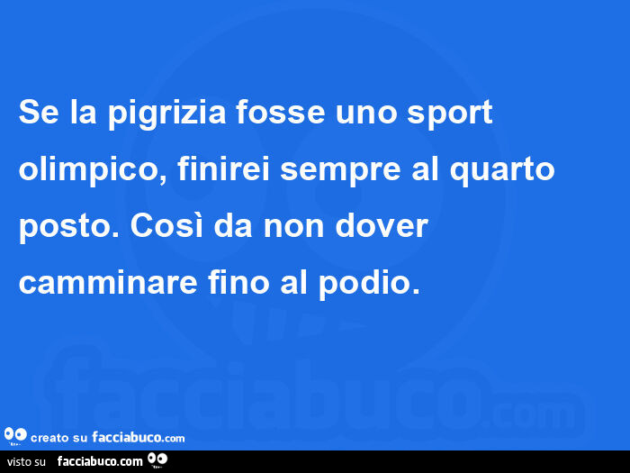 Se la pigrizia fosse uno sport olimpico, finirei sempre al quarto posto. Così da non dover camminare fino al podio
