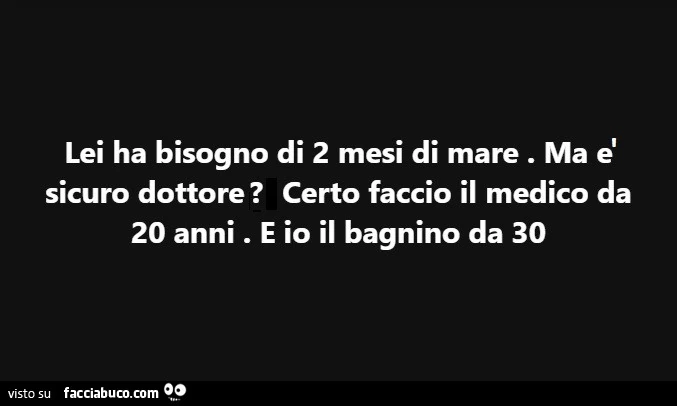 Lei ha bisogno di 2 mesi di mare. Ma è sicuro dottore? Certo faccio il medico da 20 anni. E io il bagnino da 30