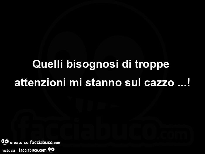 Quelli bisognosi di troppe attenzioni mi stanno sul cazzo