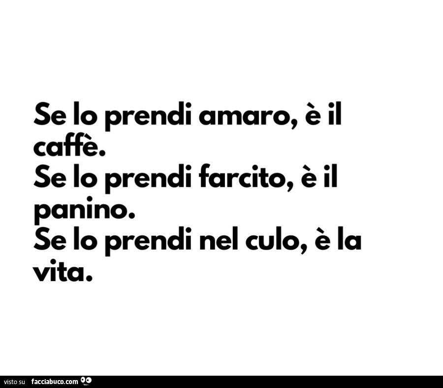 Se lo prendi amaro, è il caffè. Se lo prendi farcito, è il panino. Se lo prendi nel culo, è la vita